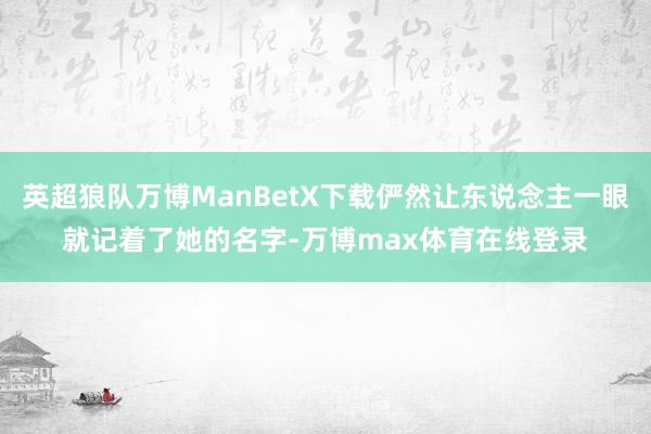 英超狼队万博ManBetX下载俨然让东说念主一眼就记着了她的名字-万博max体育在线登录