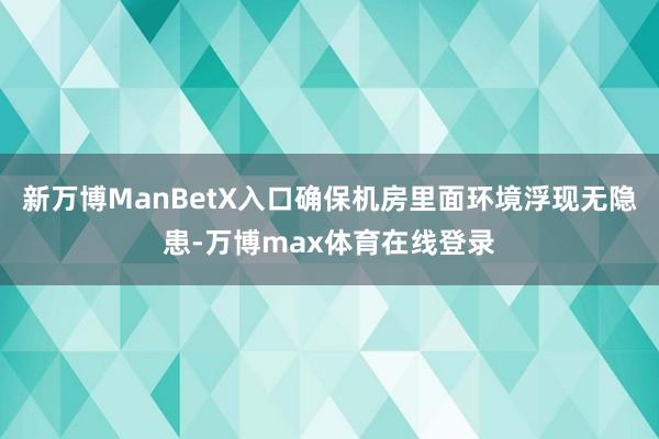 新万博ManBetX入口确保机房里面环境浮现无隐患-万博max体育在线登录