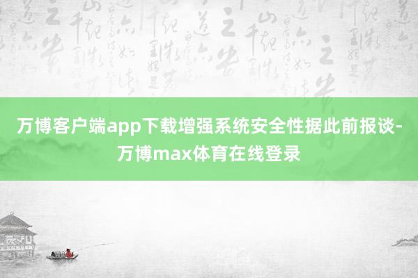 万博客户端app下载增强系统安全性据此前报谈-万博max体育在线登录