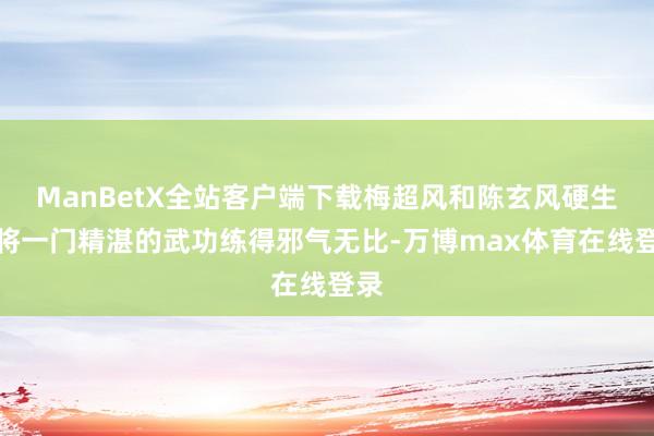 ManBetX全站客户端下载梅超风和陈玄风硬生生将一门精湛的武功练得邪气无比-万博max体育在线登录