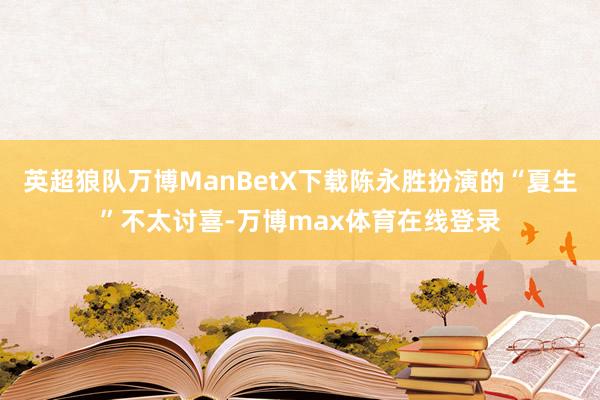 英超狼队万博ManBetX下载陈永胜扮演的“夏生”不太讨喜-万博max体育在线登录
