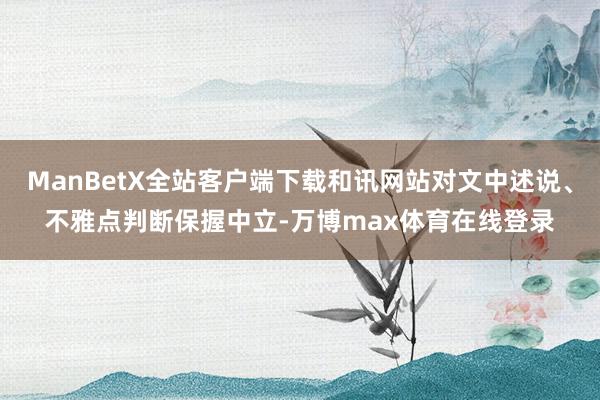 ManBetX全站客户端下载和讯网站对文中述说、不雅点判断保握中立-万博max体育在线登录