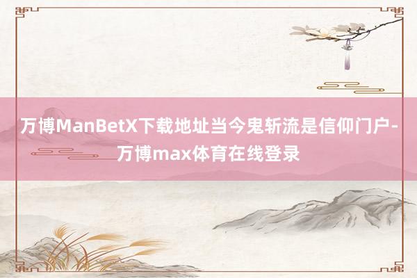 万博ManBetX下载地址当今鬼斩流是信仰门户-万博max体育在线登录