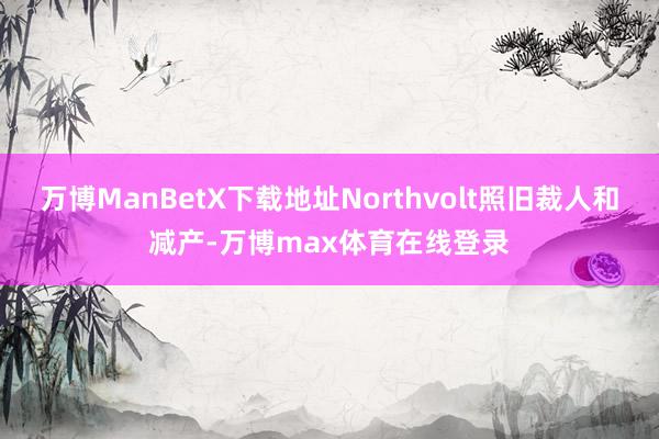 万博ManBetX下载地址Northvolt照旧裁人和减产-万博max体育在线登录