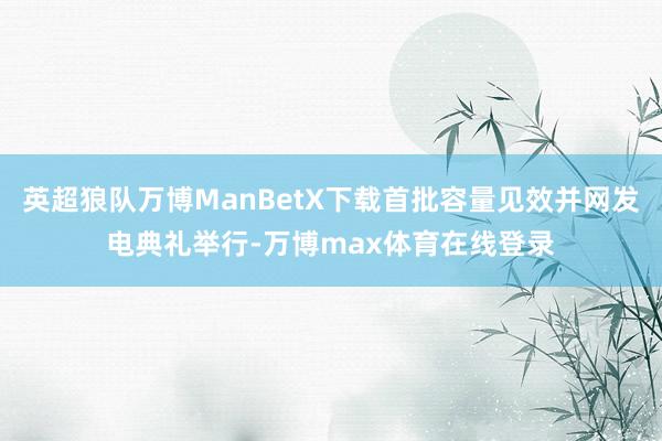 英超狼队万博ManBetX下载首批容量见效并网发电典礼举行-万博max体育在线登录