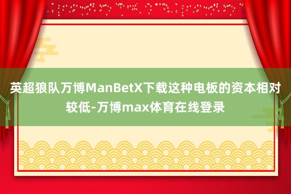 英超狼队万博ManBetX下载这种电板的资本相对较低-万博max体育在线登录