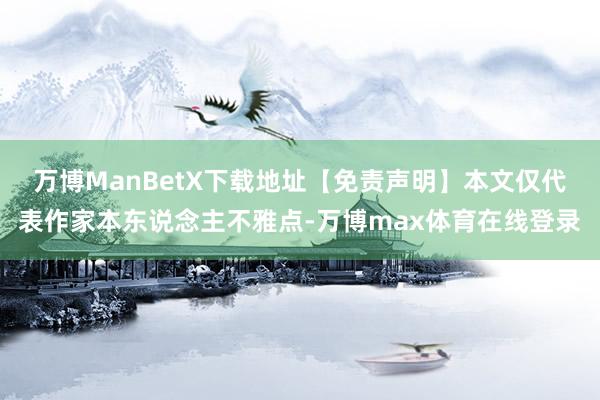 万博ManBetX下载地址【免责声明】本文仅代表作家本东说念主不雅点-万博max体育在线登录