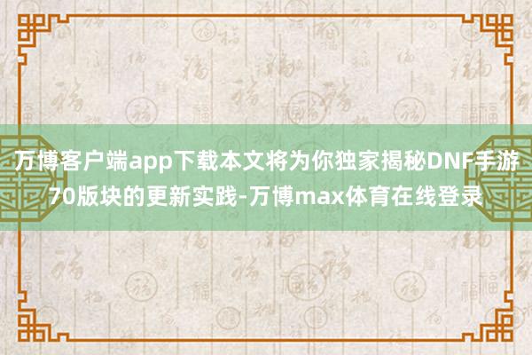 万博客户端app下载本文将为你独家揭秘DNF手游70版块的更新实践-万博max体育在线登录