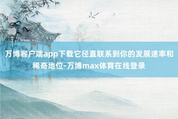 万博客户端app下载它径直联系到你的发展速率和稀奇地位-万博max体育在线登录