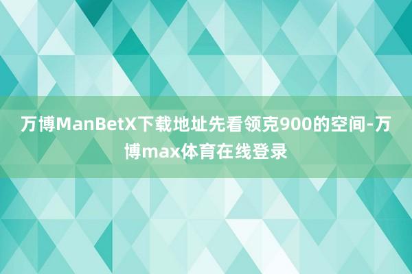 万博ManBetX下载地址先看领克900的空间-万博max体育在线登录