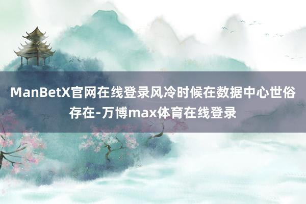 ManBetX官网在线登录风冷时候在数据中心世俗存在-万博max体育在线登录