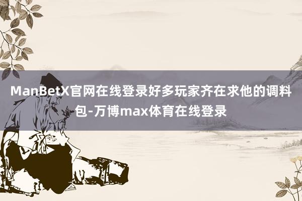 ManBetX官网在线登录好多玩家齐在求他的调料包-万博max体育在线登录