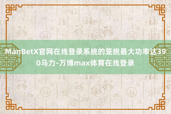 ManBetX官网在线登录系统的笼统最大功率达390马力-万博max体育在线登录