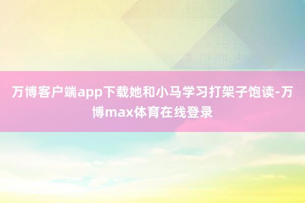 万博客户端app下载她和小马学习打架子饱读-万博max体育在线登录