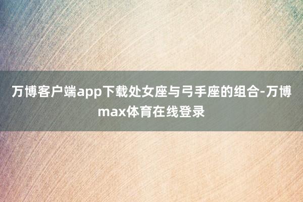 万博客户端app下载处女座与弓手座的组合-万博max体育在线登录