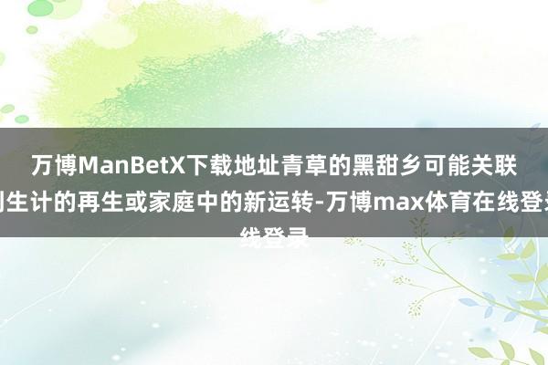 万博ManBetX下载地址青草的黑甜乡可能关联到生计的再生或家庭中的新运转-万博max体育在线登录
