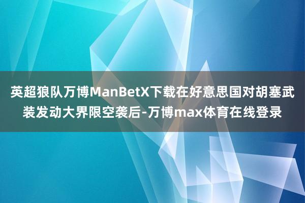 英超狼队万博ManBetX下载在好意思国对胡塞武装发动大界限空袭后-万博max体育在线登录