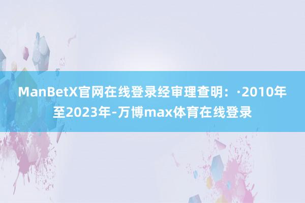 ManBetX官网在线登录　　经审理查明：　　·2010年至2023年-万博max体育在线登录