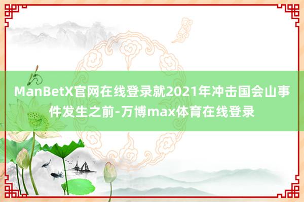 ManBetX官网在线登录就2021年冲击国会山事件发生之前-万博max体育在线登录