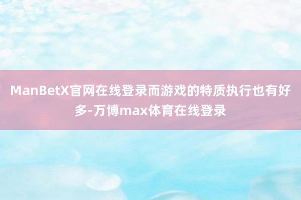 ManBetX官网在线登录而游戏的特质执行也有好多-万博max体育在线登录