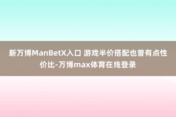 新万博ManBetX入口 游戏半价搭配也曾有点性价比-万博max体育在线登录