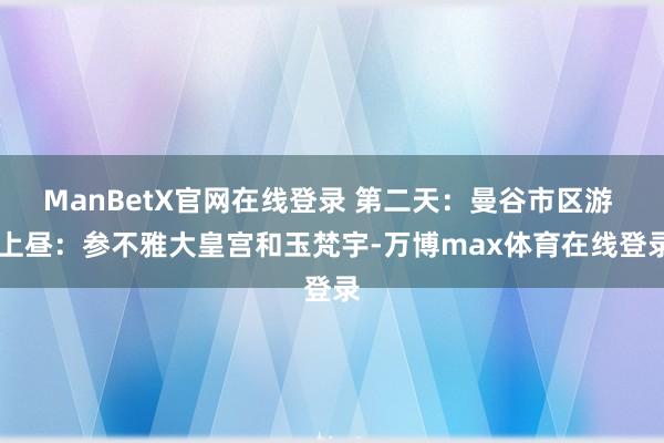 ManBetX官网在线登录 第二天：曼谷市区游  上昼：参不雅大皇宫和玉梵宇-万博max体育在线登录