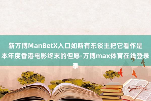 新万博ManBetX入口如斯有东谈主把它看作是本年度香港电影终末的但愿-万博max体育在线登录