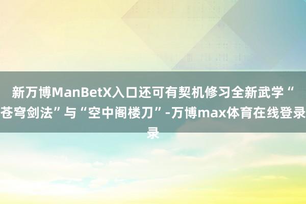 新万博ManBetX入口还可有契机修习全新武学“苍穹剑法”与“空中阁楼刀”-万博max体育在线登录