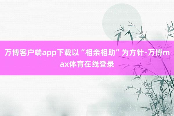 万博客户端app下载以“相亲相助”为方针-万博max体育在线登录