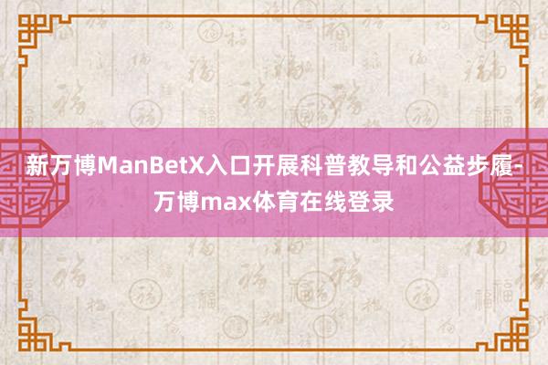 新万博ManBetX入口开展科普教导和公益步履-万博max体育在线登录