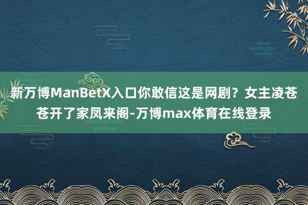 新万博ManBetX入口你敢信这是网剧?女主凌苍苍开了家凤来阁-万博max体育在线登录