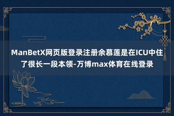 ManBetX网页版登录注册余慕莲是在ICU中住了很长一段本领-万博max体育在线登录