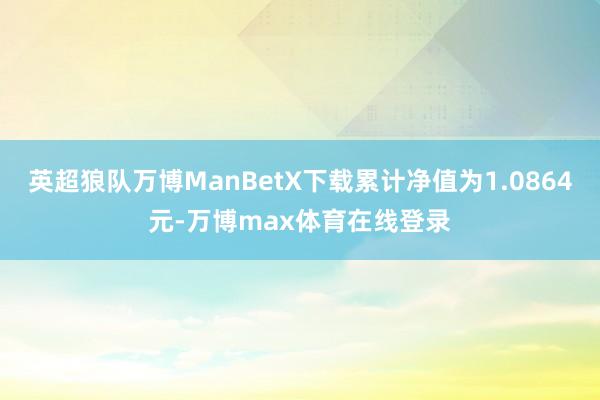 英超狼队万博ManBetX下载累计净值为1.0864元-万博max体育在线登录