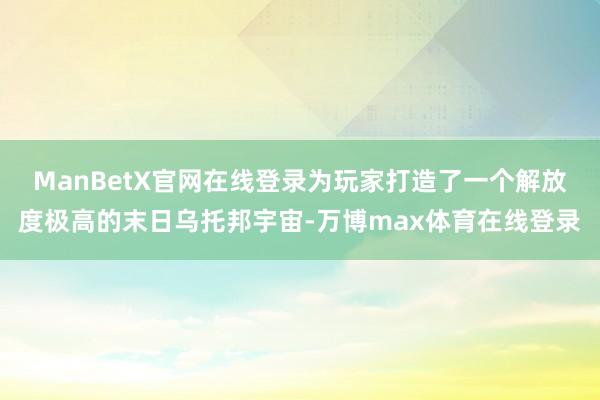 ManBetX官网在线登录为玩家打造了一个解放度极高的末日乌托邦宇宙-万博max体育在线登录