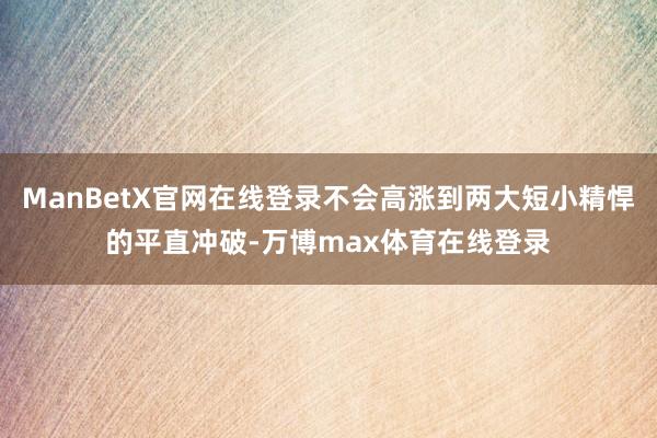 ManBetX官网在线登录不会高涨到两大短小精悍的平直冲破-万博max体育在线登录