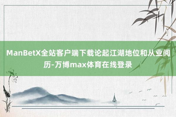 ManBetX全站客户端下载论起江湖地位和从业阅历-万博max体育在线登录