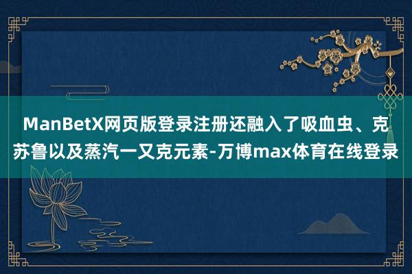 ManBetX网页版登录注册还融入了吸血虫、克苏鲁以及蒸汽一又克元素-万博max体育在线登录