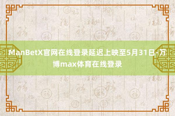 ManBetX官网在线登录延迟上映至5月31日-万博max体育在线登录