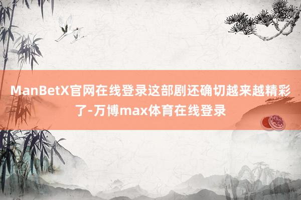 ManBetX官网在线登录这部剧还确切越来越精彩了-万博max体育在线登录