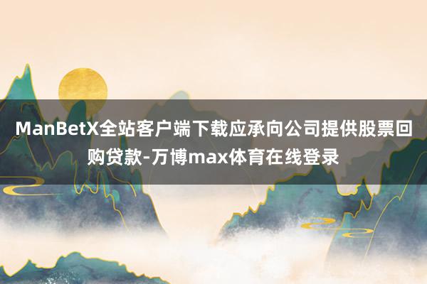ManBetX全站客户端下载应承向公司提供股票回购贷款-万博max体育在线登录