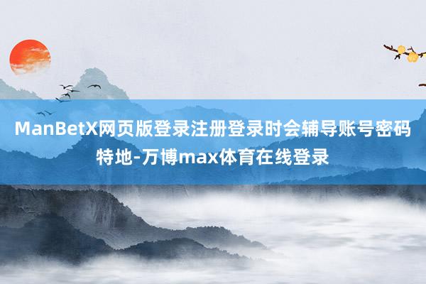 ManBetX网页版登录注册登录时会辅导账号密码特地-万博max体育在线登录