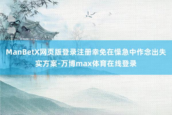 ManBetX网页版登录注册幸免在懆急中作念出失实方案-万博max体育在线登录