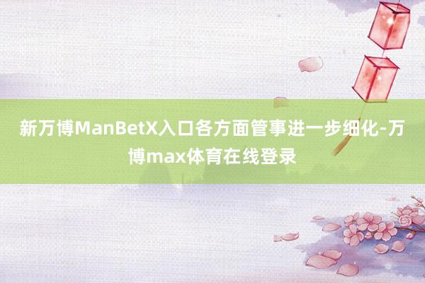 新万博ManBetX入口各方面管事进一步细化-万博max体育在线登录