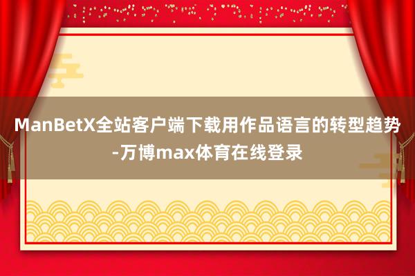 ManBetX全站客户端下载用作品语言的转型趋势-万博max体育在线登录