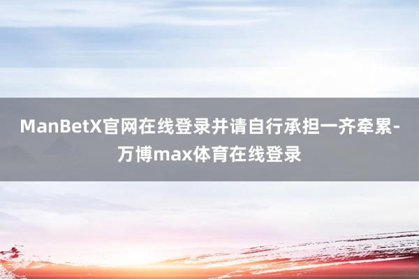 ManBetX官网在线登录并请自行承担一齐牵累-万博max体育在线登录