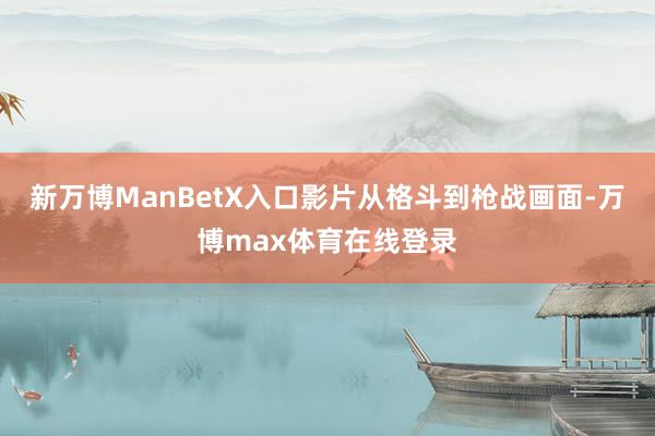 新万博ManBetX入口影片从格斗到枪战画面-万博max体育在线登录