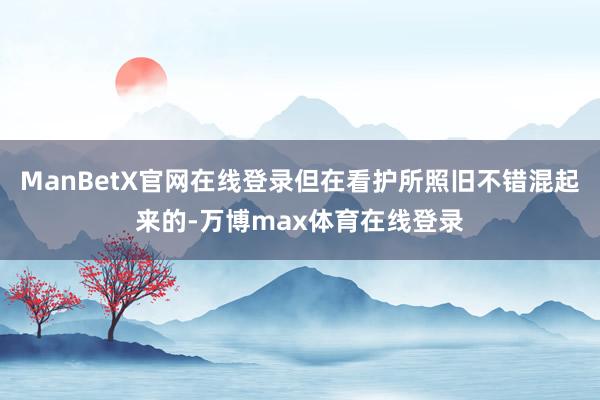 ManBetX官网在线登录但在看护所照旧不错混起来的-万博max体育在线登录