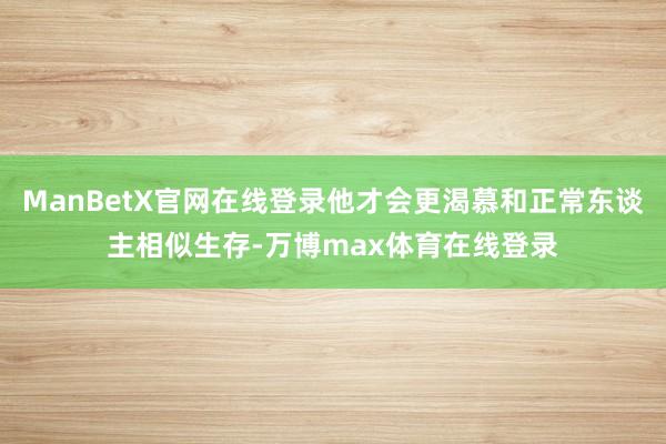ManBetX官网在线登录他才会更渴慕和正常东谈主相似生存-万博max体育在线登录