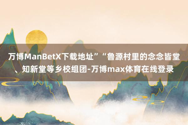 万博ManBetX下载地址”“鲁源村里的念念皆堂、知新堂等乡校组团-万博max体育在线登录