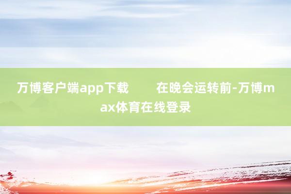 万博客户端app下载        在晚会运转前-万博max体育在线登录